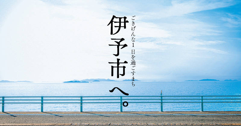 ごきげんな1日を過ごすまち・伊予市へ